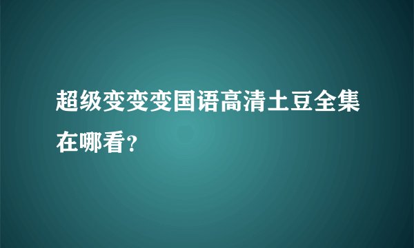 超级变变变国语高清土豆全集在哪看？