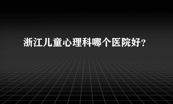 浙江儿童心理科哪个医院好？