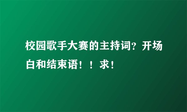 校园歌手大赛的主持词？开场白和结束语！！求！