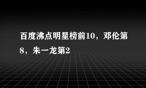 百度沸点明星榜前10，邓伦第8，朱一龙第2
