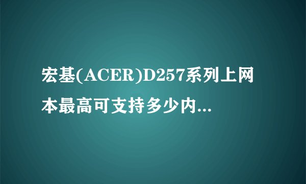 宏基(ACER)D257系列上网本最高可支持多少内存，多高频率的？