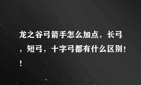 龙之谷弓箭手怎么加点，长弓，短弓，十字弓都有什么区别！！