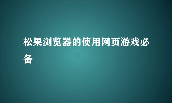 松果浏览器的使用网页游戏必备