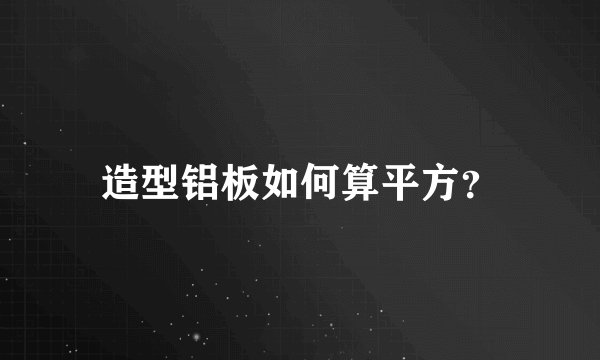 造型铝板如何算平方？