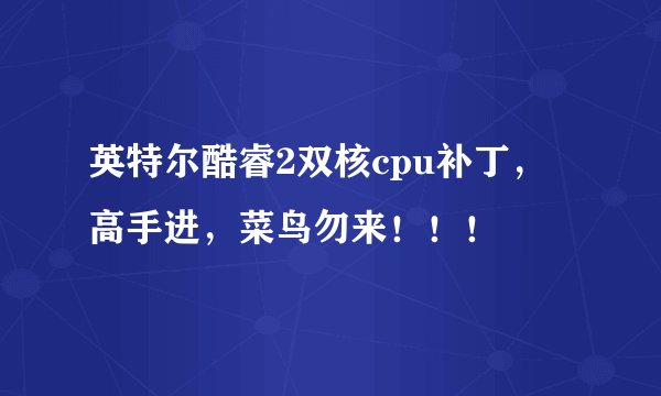 英特尔酷睿2双核cpu补丁,高手进,菜鸟勿来!!!