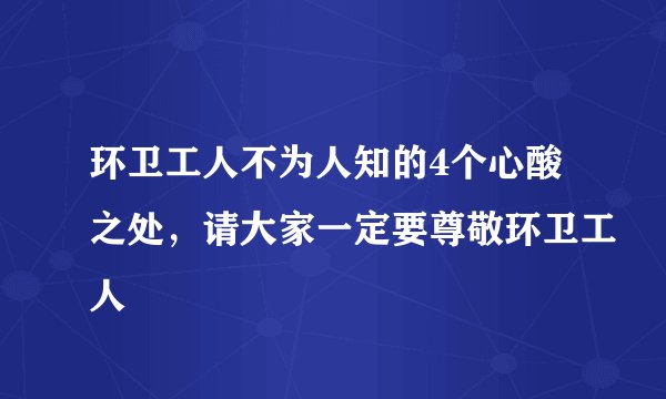 环卫工人不为人知的4个心酸之处，请大家一定要尊敬环卫工人