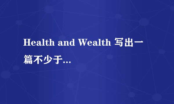 Health and Wealth 写出一篇不少于100词的短文