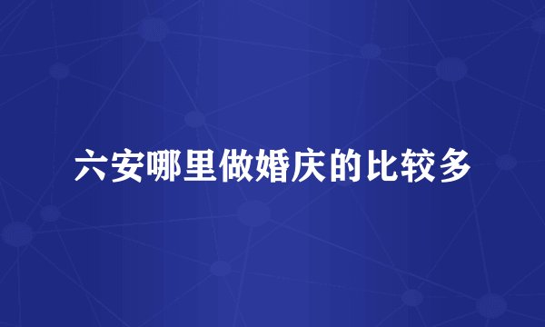 六安哪里做婚庆的比较多