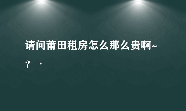 请问莆田租房怎么那么贵啊~？·