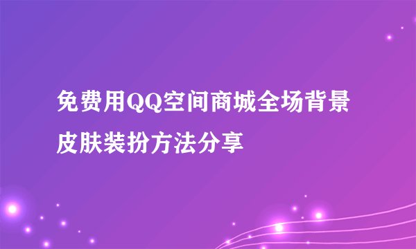 免费用QQ空间商城全场背景皮肤装扮方法分享