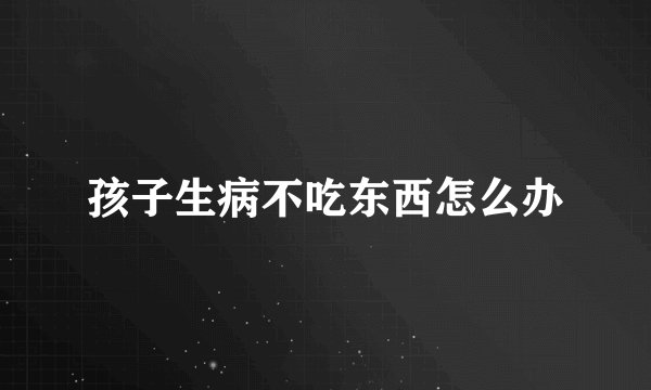 孩子生病不吃东西怎么办
