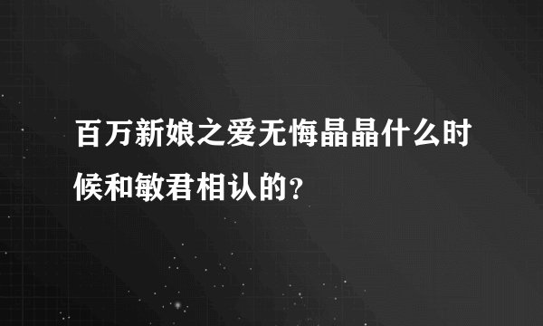 百万新娘之爱无悔晶晶什么时候和敏君相认的？