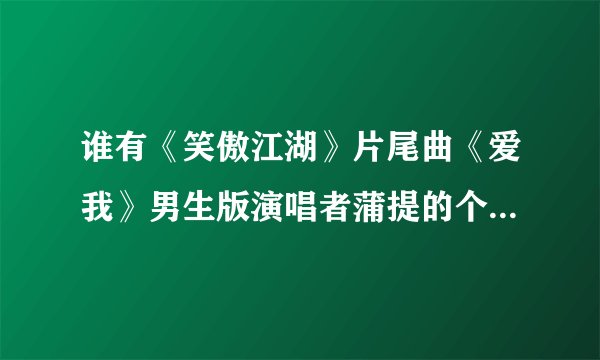 谁有《笑傲江湖》片尾曲《爱我》男生版演唱者蒲提的个人资料？