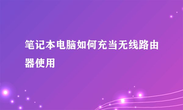 笔记本电脑如何充当无线路由器使用