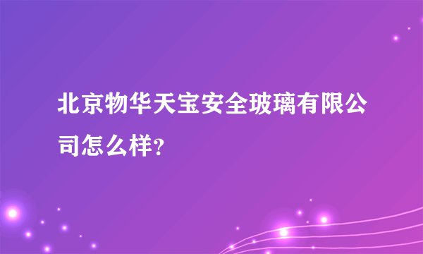 北京物华天宝安全玻璃有限公司怎么样?