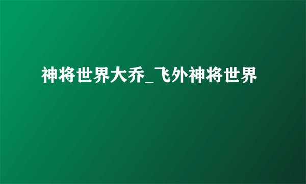 神将世界大乔_飞外神将世界