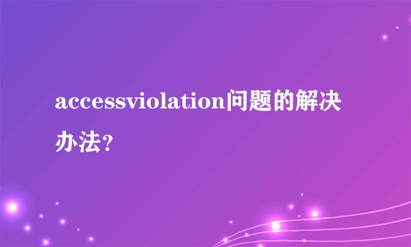 accessviolation问题的解决办法？