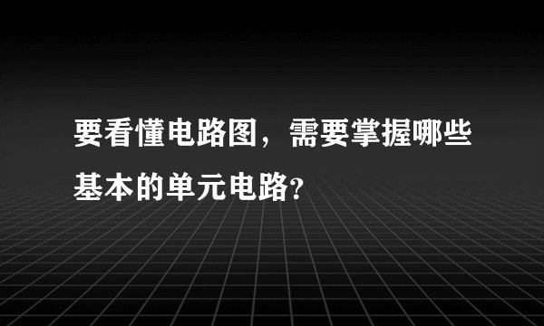要看懂电路图，需要掌握哪些基本的单元电路？