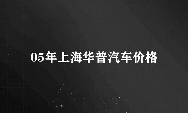 05年上海华普汽车价格