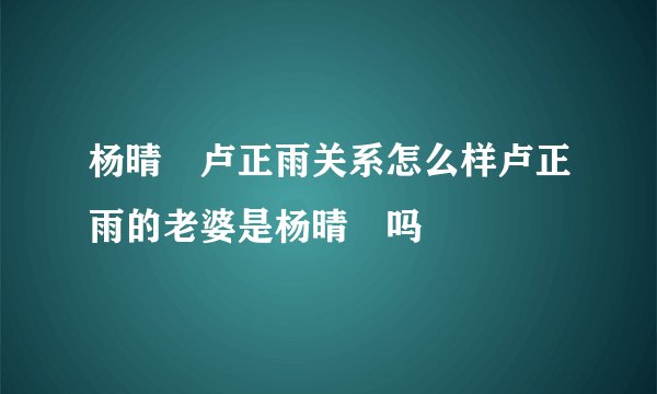杨晴瑄卢正雨关系怎么样卢正雨的老婆是杨晴瑄吗