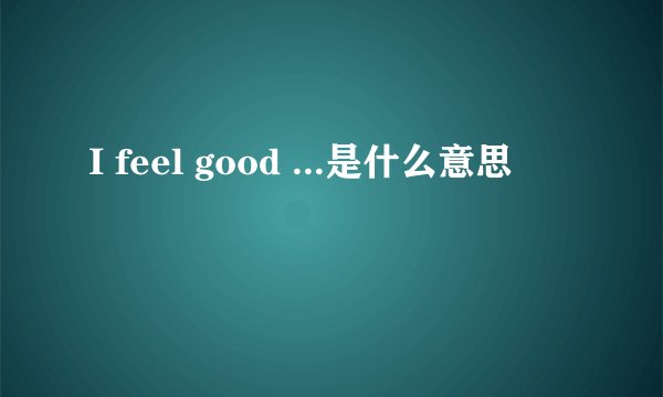 I feel good ...是什么意思