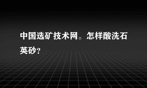 中国选矿技术网。怎样酸洗石英砂？