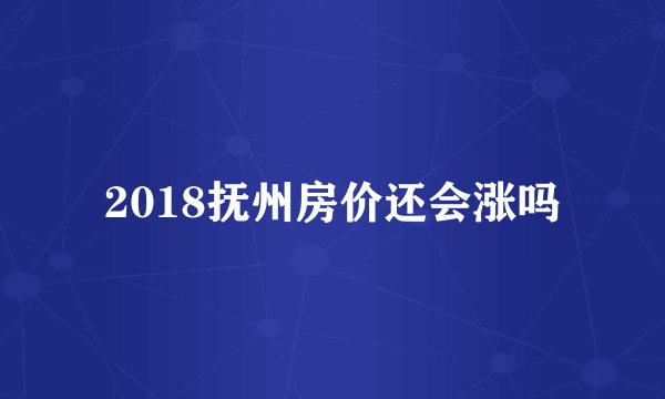 2018抚州房价还会涨吗