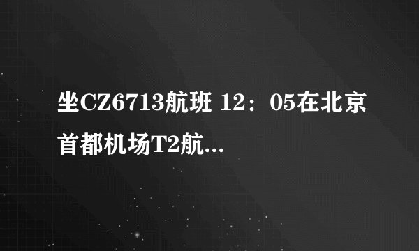 坐CZ6713航班 12：05在北京首都机场T2航站楼下机 想问怎么样才能去北京西站 怎么坐车最划算 求解 坐等