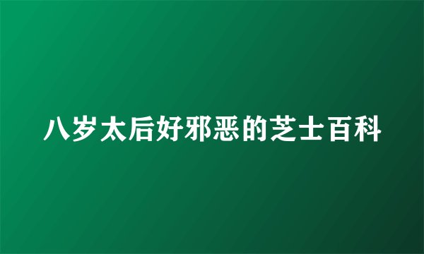 八岁太后好邪恶的芝士百科