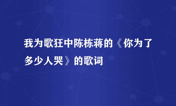 我为歌狂中陈栋蒋的《你为了多少人哭》的歌词