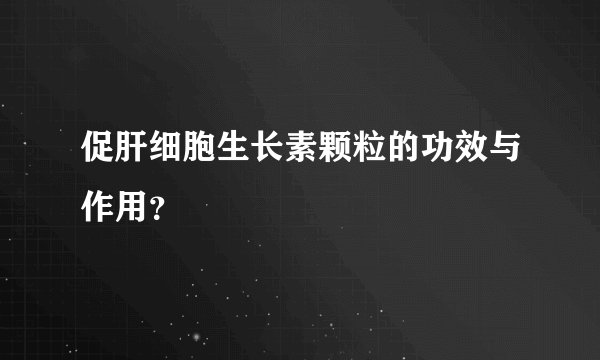 促肝细胞生长素颗粒的功效与作用？