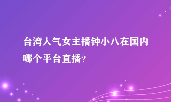 台湾人气女主播钟小八在国内哪个平台直播？