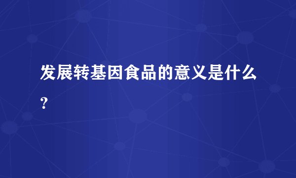 发展转基因食品的意义是什么？