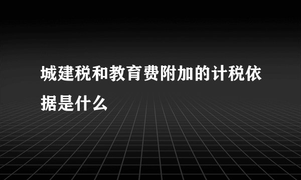 城建税和教育费附加的计税依据是什么