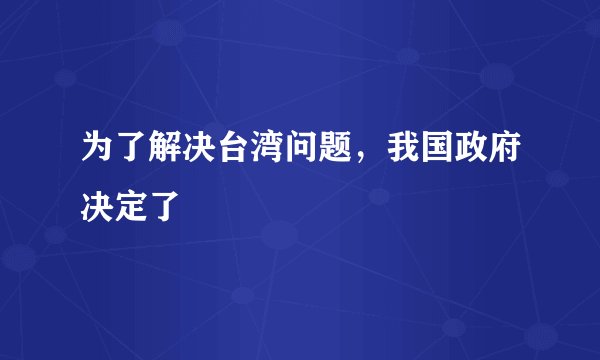 为了解决台湾问题，我国政府决定了