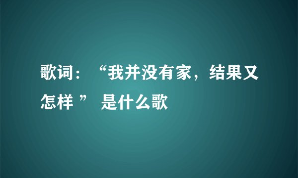 歌词：“我并没有家，结果又怎样 ” 是什么歌