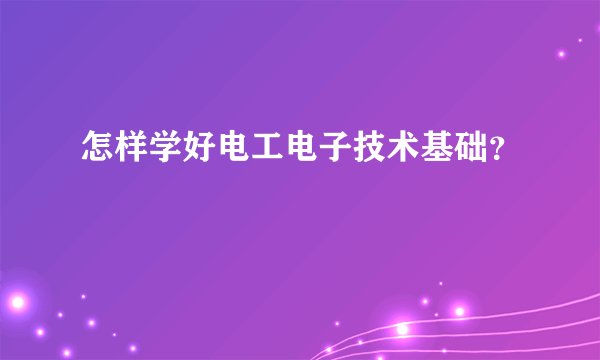 怎样学好电工电子技术基础？
