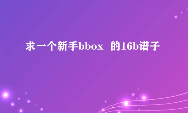 求一个新手bbox 的16b谱子