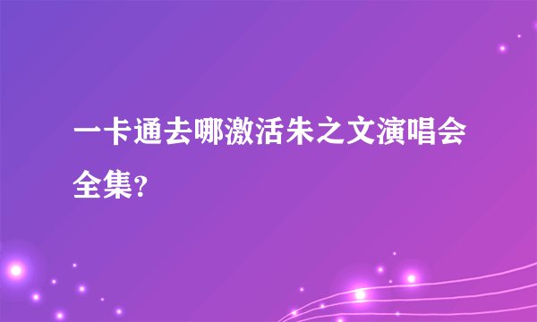 一卡通去哪激活朱之文演唱会全集？