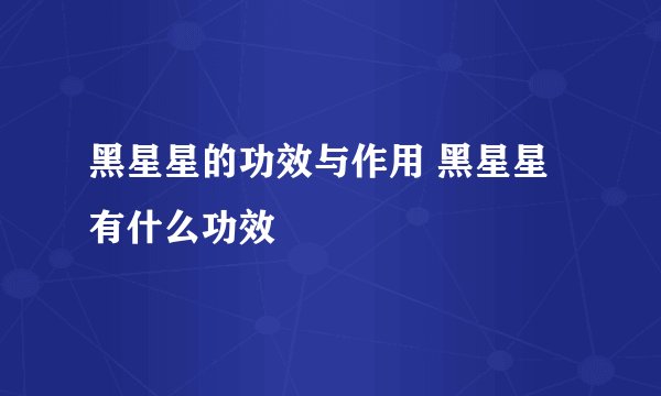 黑星星的功效与作用 黑星星有什么功效