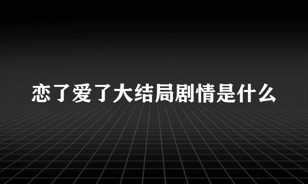 恋了爱了大结局剧情是什么