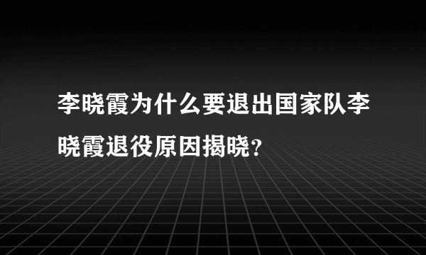 李晓霞为什么要退出国家队李晓霞退役原因揭晓？