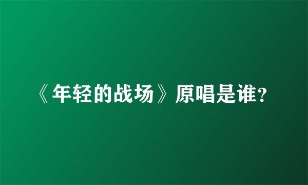 《年轻的战场》原唱是谁？