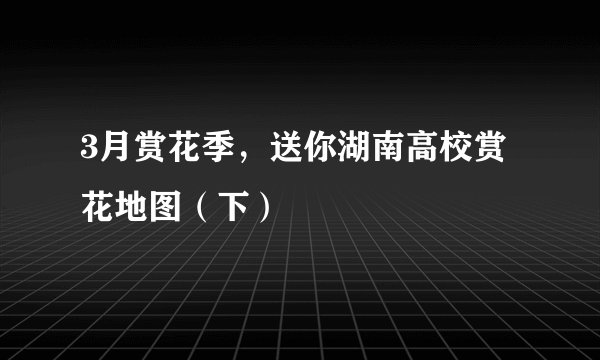 3月赏花季,送你湖南高校赏花地图(下)