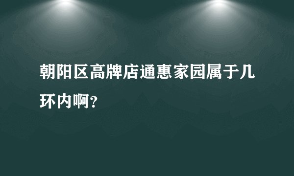 朝阳区高牌店通惠家园属于几环内啊？