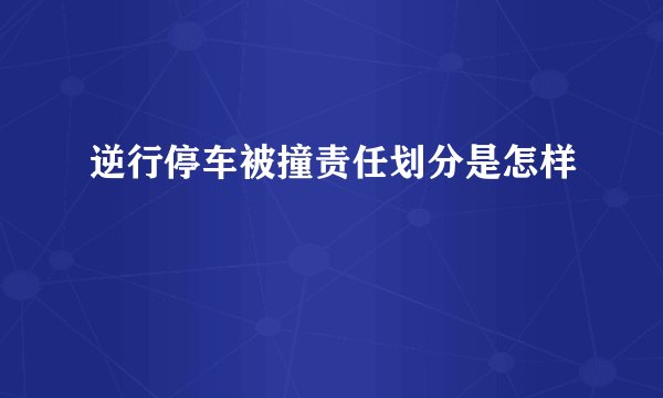 逆行停车被撞责任划分是怎样