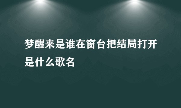 梦醒来是谁在窗台把结局打开是什么歌名