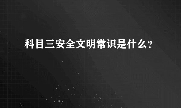 科目三安全文明常识是什么？