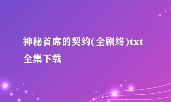 神秘首席的契约(全剧终)txt全集下载