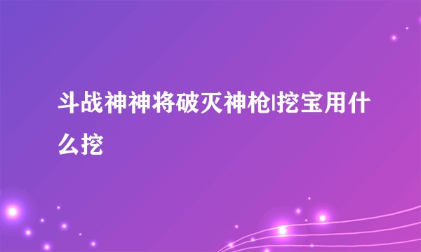斗战神神将破灭神枪|挖宝用什么挖
